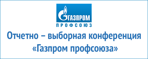 Отчетно – выборная конференция «Газпром профсоюза»